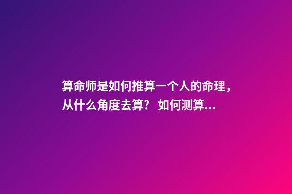 算命师是如何推算一个人的命理，从什么角度去算？ 如何测算自己的命格，怎么算自己是什么命-第1张-观点-玄机派